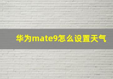 华为mate9怎么设置天气