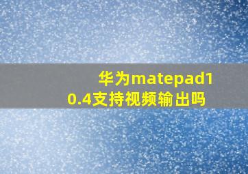 华为matepad10.4支持视频输出吗