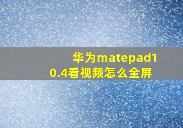 华为matepad10.4看视频怎么全屏