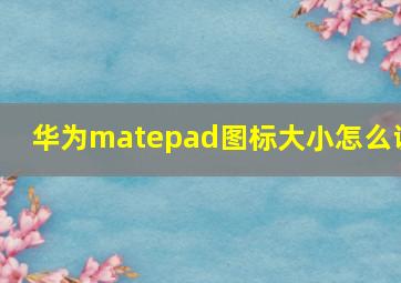 华为matepad图标大小怎么调