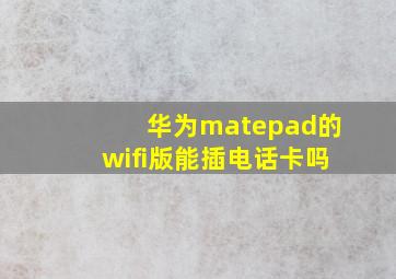 华为matepad的wifi版能插电话卡吗