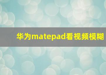 华为matepad看视频模糊