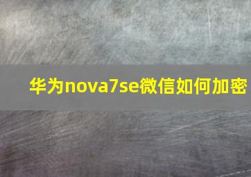 华为nova7se微信如何加密