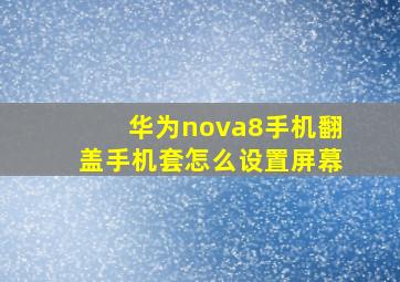 华为nova8手机翻盖手机套怎么设置屏幕