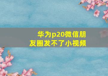 华为p20微信朋友圈发不了小视频