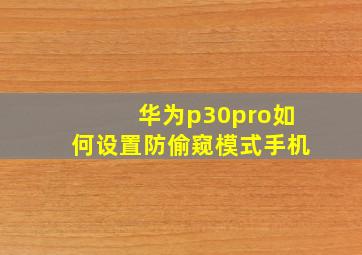 华为p30pro如何设置防偷窥模式手机