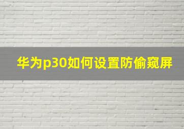 华为p30如何设置防偷窥屏