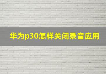 华为p30怎样关闭录音应用