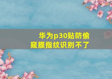 华为p30贴防偷窥膜指纹识别不了