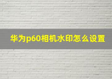 华为p60相机水印怎么设置