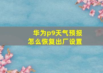 华为p9天气预报怎么恢复出厂设置