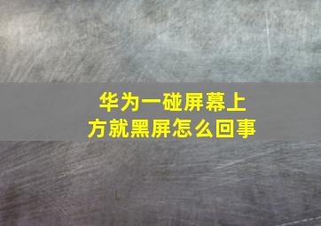 华为一碰屏幕上方就黑屏怎么回事