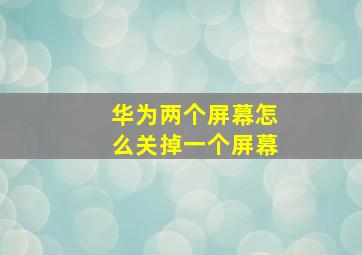 华为两个屏幕怎么关掉一个屏幕