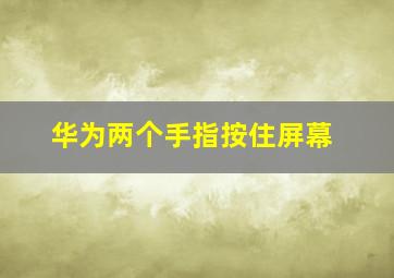 华为两个手指按住屏幕