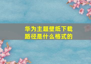 华为主题壁纸下载路径是什么格式的