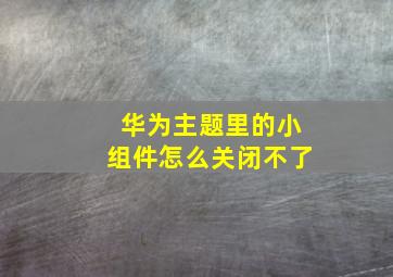 华为主题里的小组件怎么关闭不了