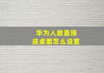 华为人脸直接进桌面怎么设置