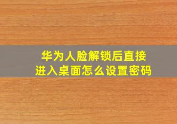 华为人脸解锁后直接进入桌面怎么设置密码