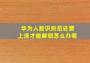 华为人脸识别后还要上滑才能解锁怎么办呢