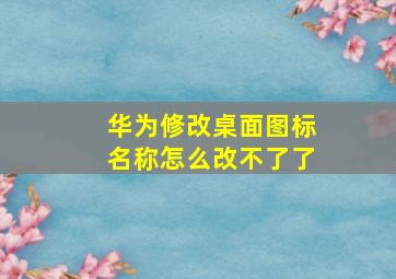 华为修改桌面图标名称怎么改不了了