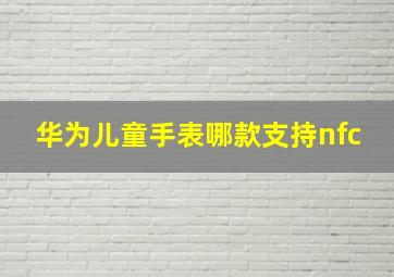 华为儿童手表哪款支持nfc