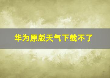 华为原版天气下载不了