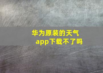 华为原装的天气app下载不了吗