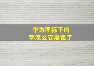 华为图标下的字怎么变黑色了