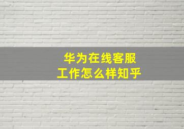 华为在线客服工作怎么样知乎