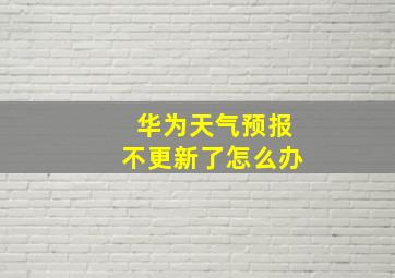 华为天气预报不更新了怎么办