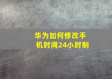 华为如何修改手机时间24小时制