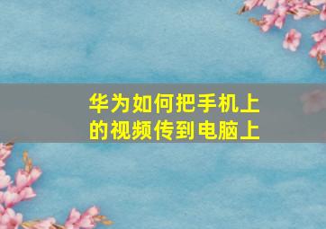 华为如何把手机上的视频传到电脑上