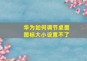 华为如何调节桌面图标大小设置不了