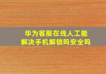 华为客服在线人工能解决手机解锁吗安全吗