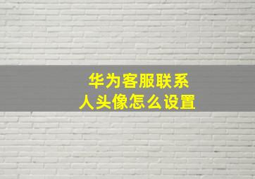 华为客服联系人头像怎么设置