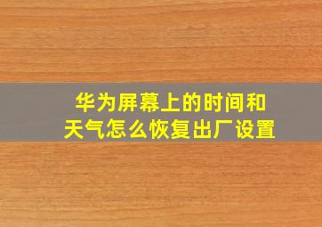 华为屏幕上的时间和天气怎么恢复出厂设置