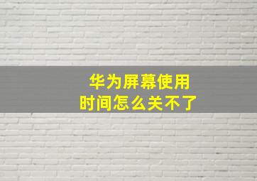 华为屏幕使用时间怎么关不了