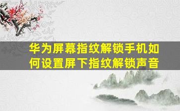 华为屏幕指纹解锁手机如何设置屏下指纹解锁声音