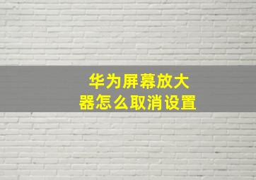 华为屏幕放大器怎么取消设置