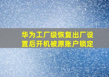 华为工厂级恢复出厂设置后开机被原账户锁定