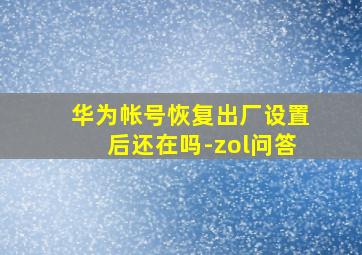 华为帐号恢复出厂设置后还在吗-zol问答