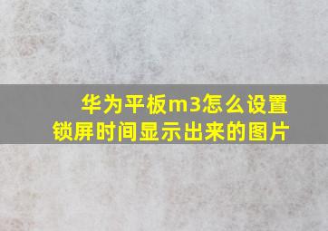 华为平板m3怎么设置锁屏时间显示出来的图片