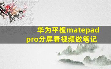 华为平板matepadpro分屏看视频做笔记