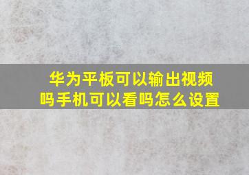 华为平板可以输出视频吗手机可以看吗怎么设置