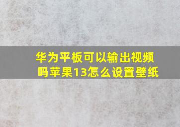 华为平板可以输出视频吗苹果13怎么设置壁纸