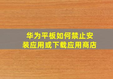 华为平板如何禁止安装应用或下载应用商店