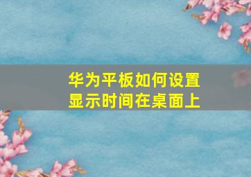 华为平板如何设置显示时间在桌面上