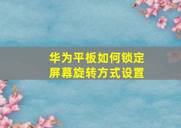 华为平板如何锁定屏幕旋转方式设置