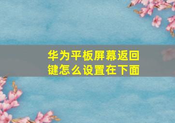 华为平板屏幕返回键怎么设置在下面