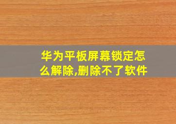 华为平板屏幕锁定怎么解除,删除不了软件